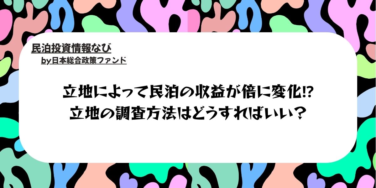立地によって民泊の収益が倍に変化⁉︎調査方法はどうすればいい？