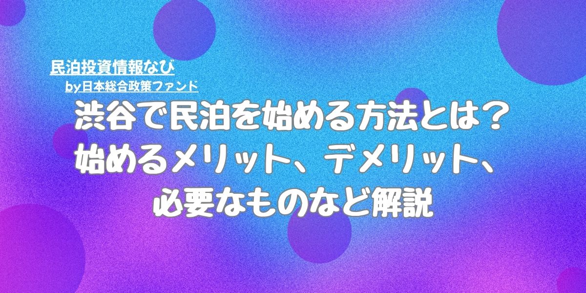 渋谷で民泊を始める方法とは？始めるメリット、デメリット、必要なものなど解説